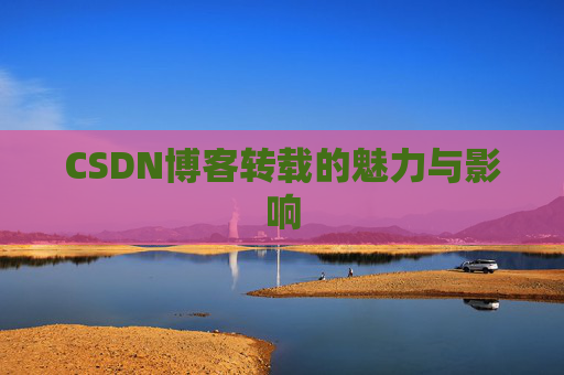 CSDN博客转载的魅力与影响 CSDN博客转载的魅力与影响
